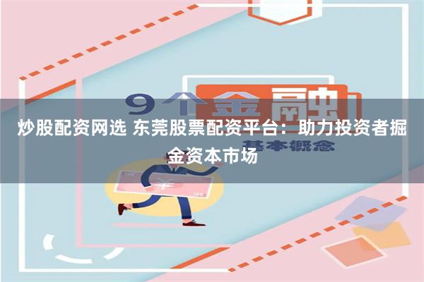 炒股配资网选 东莞股票配资平台：助力投资者掘金资本市场