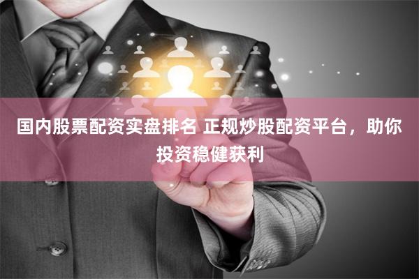 国内股票配资实盘排名 正规炒股配资平台，助你投资稳健获利