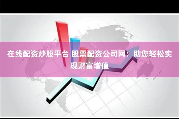 在线配资炒股平台 股票配资公司网：助您轻松实现财富增值