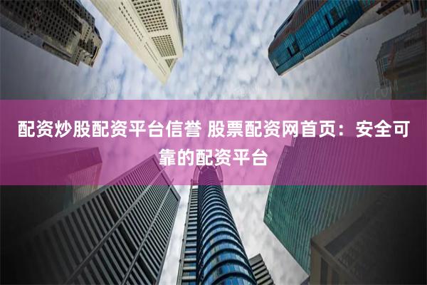 配资炒股配资平台信誉 股票配资网首页：安全可靠的配资平台