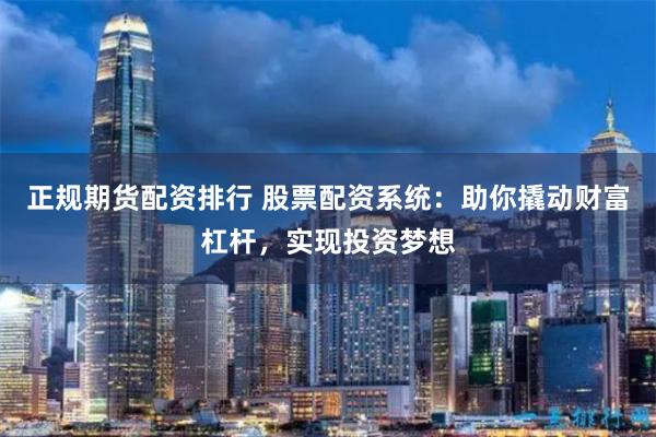 正规期货配资排行 股票配资系统：助你撬动财富杠杆，实现投资梦想
