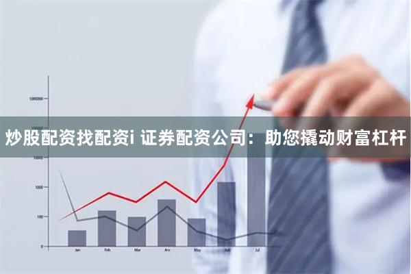 炒股配资找配资i 证券配资公司：助您撬动财富杠杆