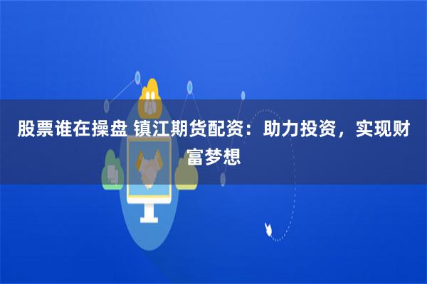 股票谁在操盘 镇江期货配资：助力投资，实现财富梦想
