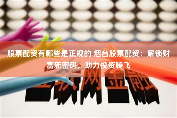 股票配资有哪些是正规的 烟台股票配资：解锁财富新密码，助力投资腾飞