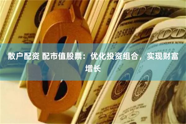 散户配资 配市值股票:优化投资组合,实现财富增长