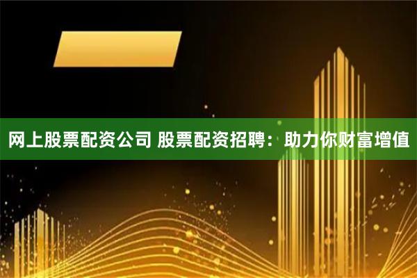 网上股票配资公司 股票配资招聘:助力你财富增值