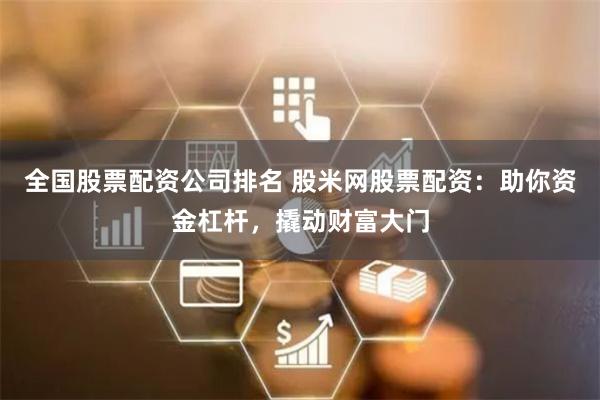 全国股票配资公司排名 股米网股票配资:助你资金杠杆,撬动财富大门
