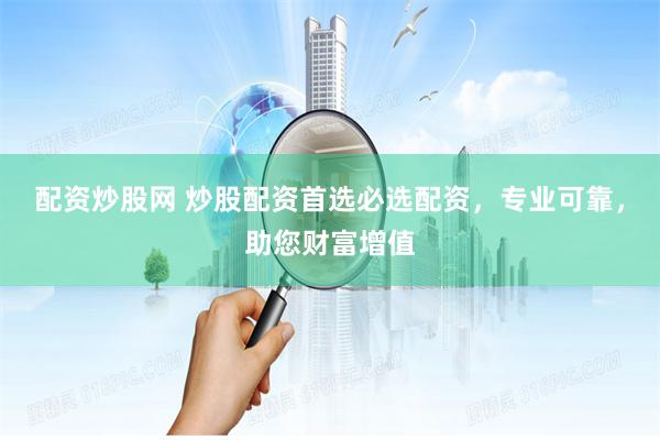 配资炒股网 炒股配资首选必选配资，专业可靠，助您财富增值