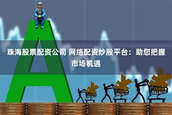 珠海股票配资公司 网络配资炒股平台：助您把握市场机遇