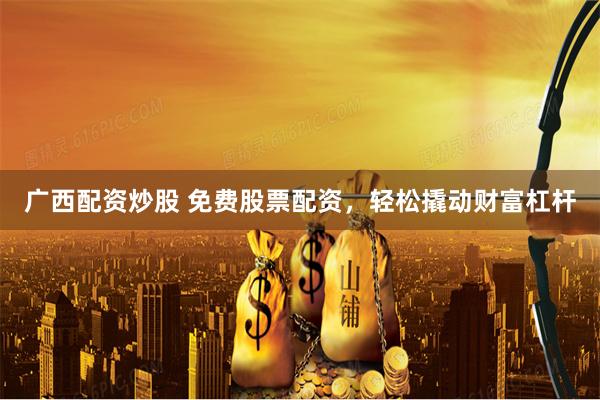广西配资炒股 免费股票配资，轻松撬动财富杠杆