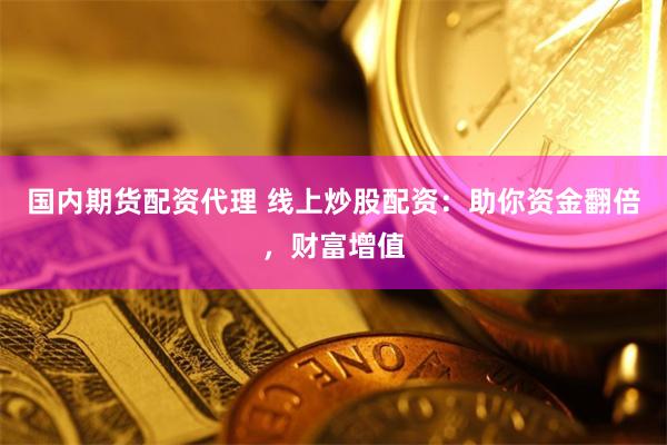 国内期货配资代理 线上炒股配资：助你资金翻倍，财富增值