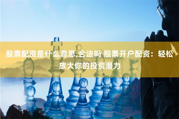 股票配资是什么意思,合法吗 股票开户配资：轻松放大你的投资潜力