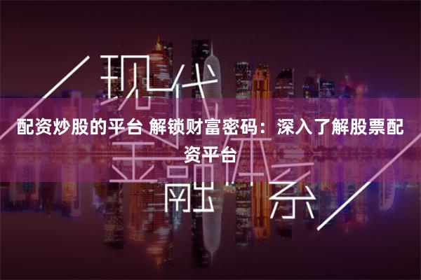 配资炒股的平台 解锁财富密码:深入了解股票配资平台