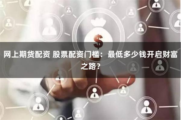 网上期货配资 股票配资门槛:最低多少钱开启财富之路?